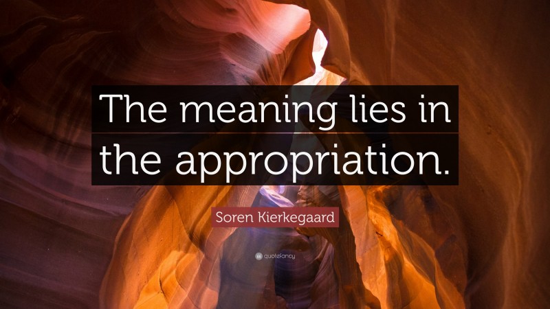 Soren Kierkegaard Quote: “The meaning lies in the appropriation.”