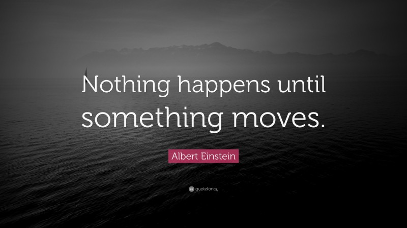 Albert Einstein Quote: “Nothing happens until something moves.”