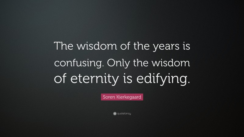Soren Kierkegaard Quote: “The wisdom of the years is confusing. Only the wisdom of eternity is edifying.”