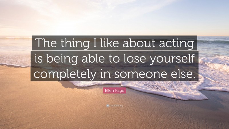 Ellen Page Quote: “The thing I like about acting is being able to lose yourself completely in someone else.”