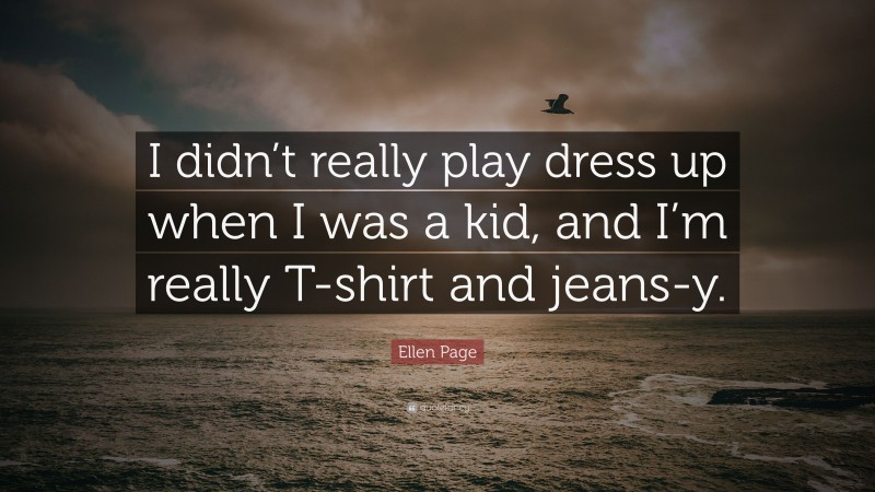 Ellen Page Quote: “I didn’t really play dress up when I was a kid, and I’m really T-shirt and jeans-y.”