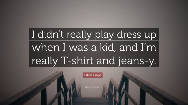 Ellen Page Quote: “I didn’t really play dress up when I was a kid, and I’m really T-shirt and jeans-y.”