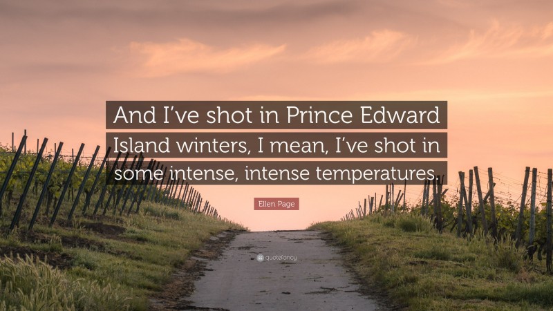 Ellen Page Quote: “And I’ve shot in Prince Edward Island winters, I mean, I’ve shot in some intense, intense temperatures.”