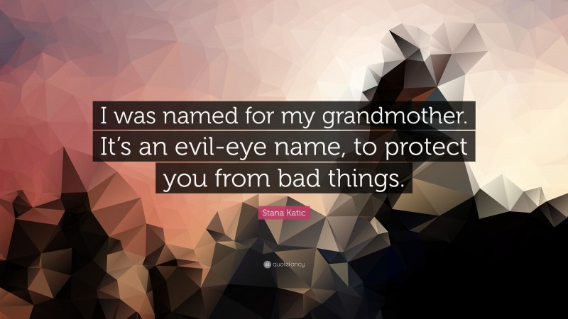 Stana Katic Quote: “I was named for my grandmother. It’s an evil-eye name, to protect you from bad things.”