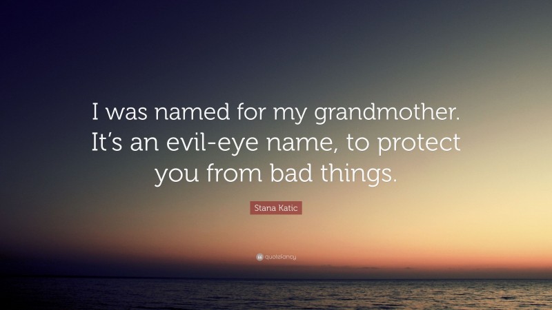 Stana Katic Quote: “I was named for my grandmother. It’s an evil-eye name, to protect you from bad things.”