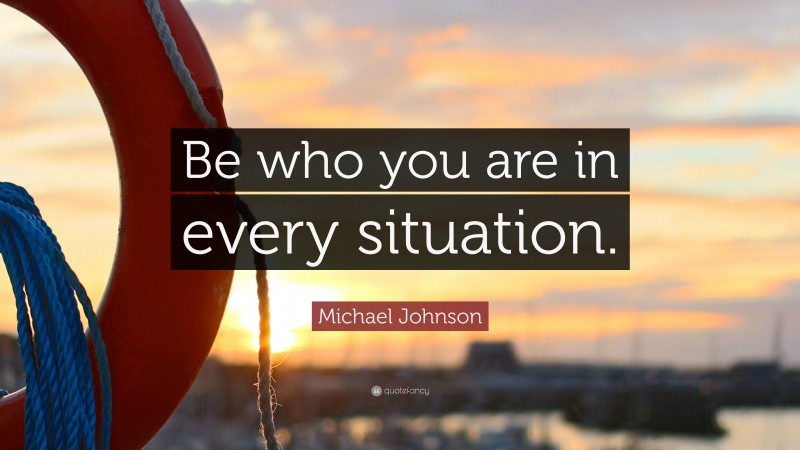 Michael Johnson Quote: “Be who you are in every situation.”