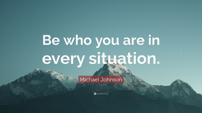 Michael Johnson Quote: “Be who you are in every situation.”