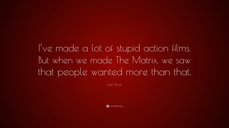 Joel Silver Quote: “I’ve made a lot of stupid action films. But when we made The Matrix, we saw that people wanted more than that.”