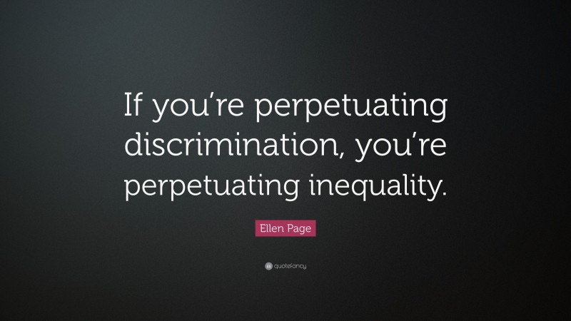 Ellen Page Quote: “If you’re perpetuating discrimination, you’re perpetuating inequality.”