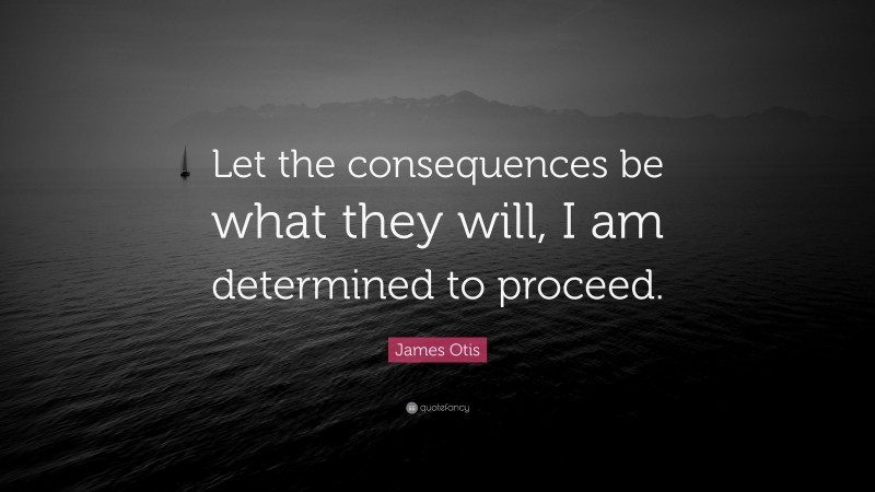 James Otis Quote: “Let the consequences be what they will, I am determined to proceed.”