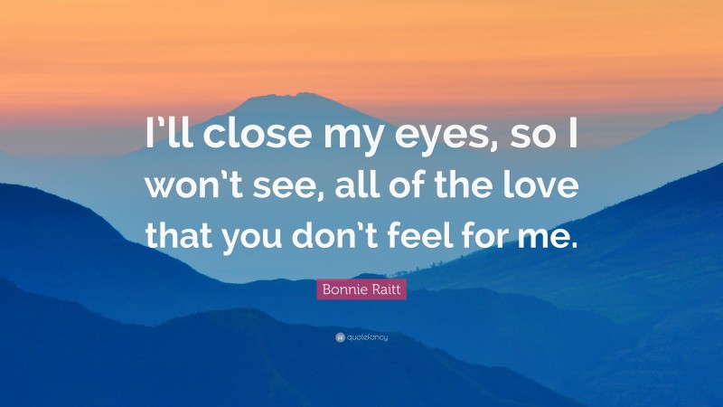 Bonnie Raitt Quote: “I’ll close my eyes, so I won’t see, all of the love that you don’t feel for me.”