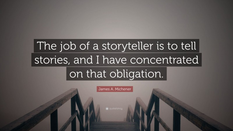 James A. Michener Quote: “The job of a storyteller is to tell stories, and I have concentrated on that obligation.”