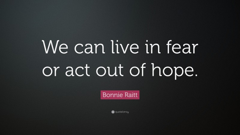 Bonnie Raitt Quote: “We can live in fear or act out of hope.”