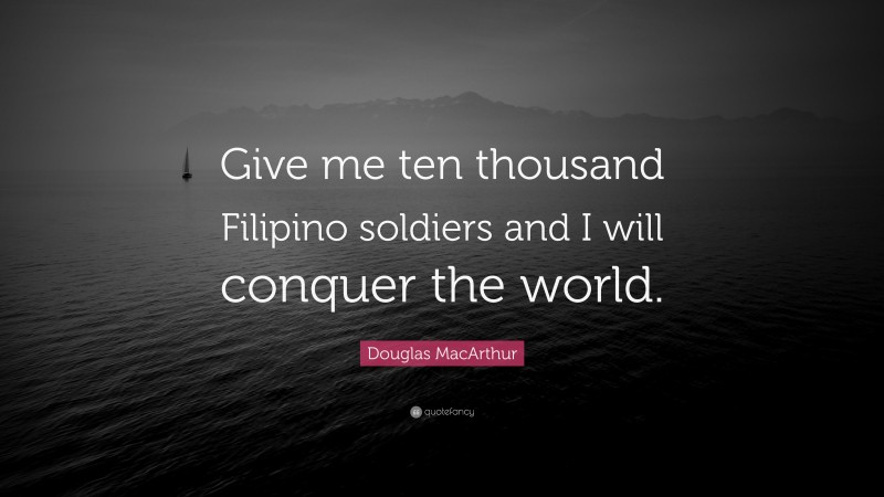 Douglas MacArthur Quote: “Give me ten thousand Filipino soldiers and I will conquer the world.”