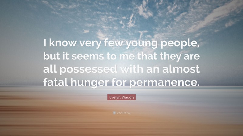 Evelyn Waugh Quote: “I know very few young people, but it seems to me that they are all possessed with an almost fatal hunger for permanence.”