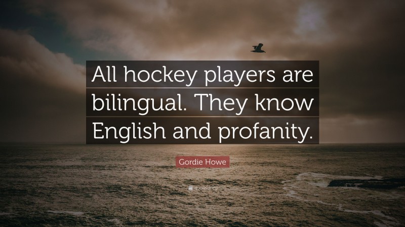 Gordie Howe Quote: “All hockey players are bilingual. They know English and profanity.”
