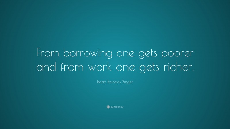 Isaac Bashevis Singer Quote: “From borrowing one gets poorer and from work one gets richer.”