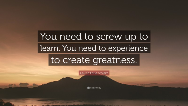 Laurie Faria Stolarz Quote: “You need to screw up to learn. You need to experience to create greatness.”