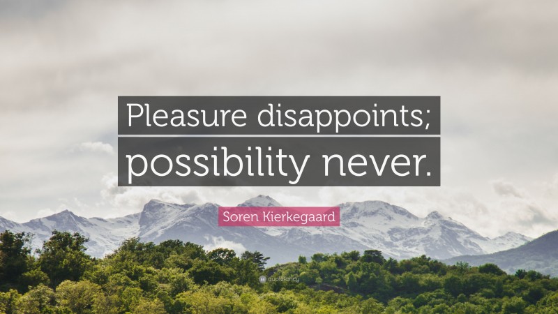 Soren Kierkegaard Quote: “Pleasure disappoints; possibility never.”