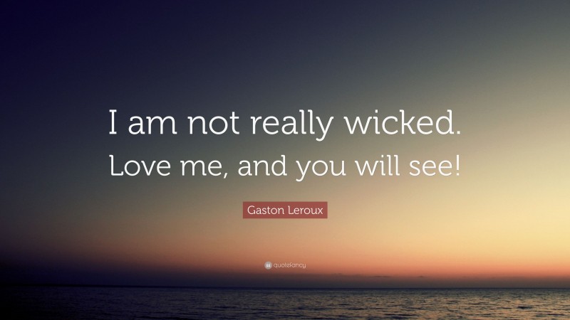 Gaston Leroux Quote: “I am not really wicked. Love me, and you will see!”