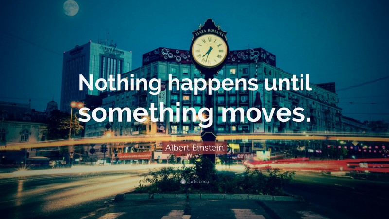 Albert Einstein Quote: “Nothing happens until something moves.”