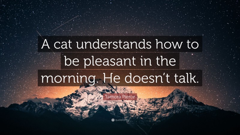 Tamora Pierce Quote: “A cat understands how to be pleasant in the morning. He doesn’t talk.”