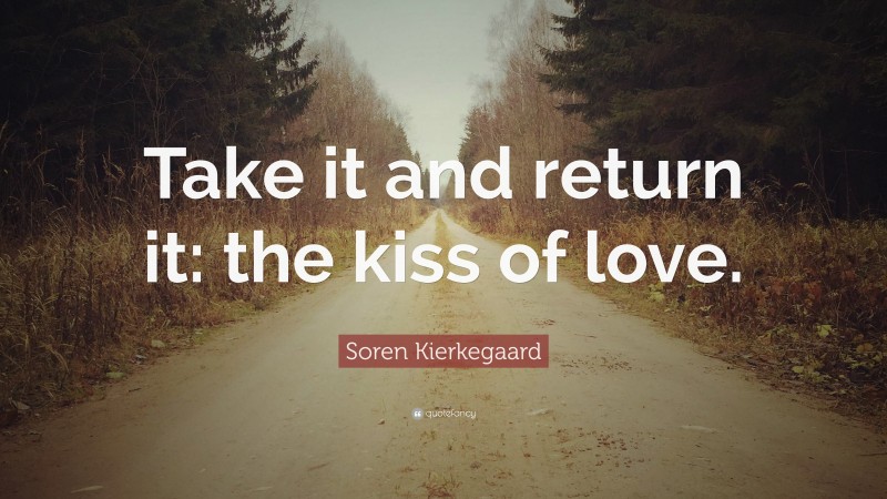 Soren Kierkegaard Quote: “Take it and return it: the kiss of love.”