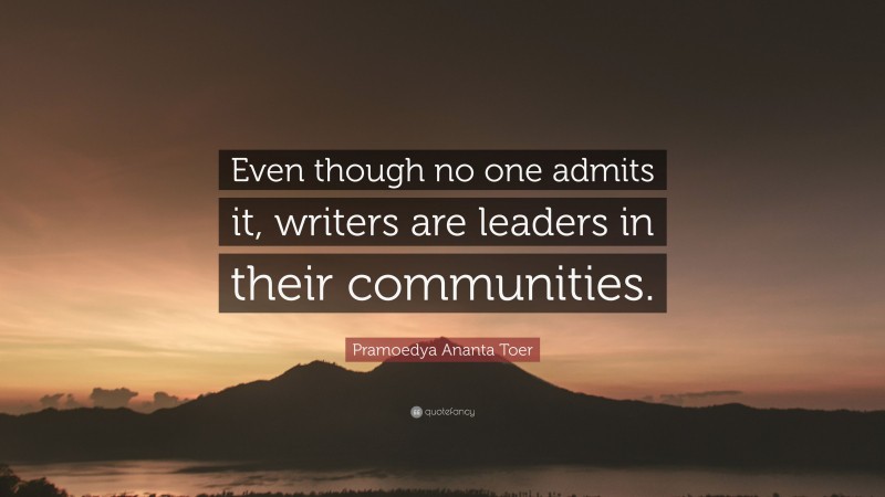 Pramoedya Ananta Toer Quote: “Even though no one admits it, writers are leaders in their communities.”