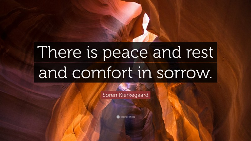 Soren Kierkegaard Quote: “There is peace and rest and comfort in sorrow.”