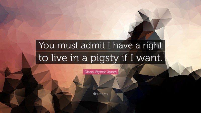Diana Wynne Jones Quote: “You must admit I have a right to live in a pigsty if I want.”