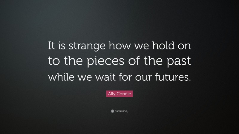 Ally Condie Quote: “It is strange how we hold on to the pieces of the past while we wait for our futures.”