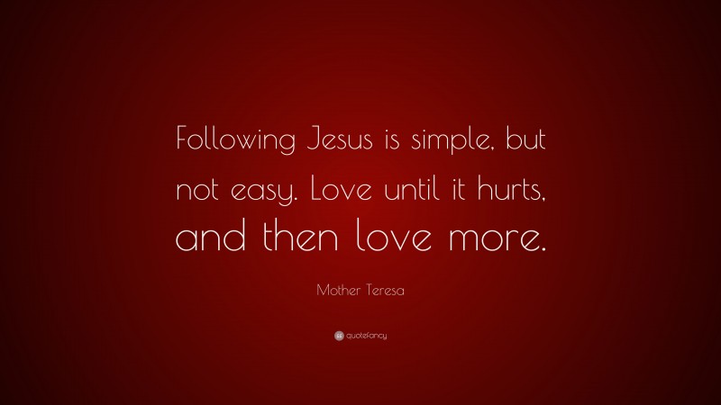 Mother Teresa Quote: “Following Jesus is simple, but not easy. Love until it hurts, and then love more.”