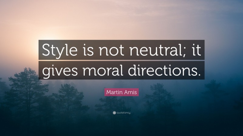 Martin Amis Quote: “Style is not neutral; it gives moral directions.”