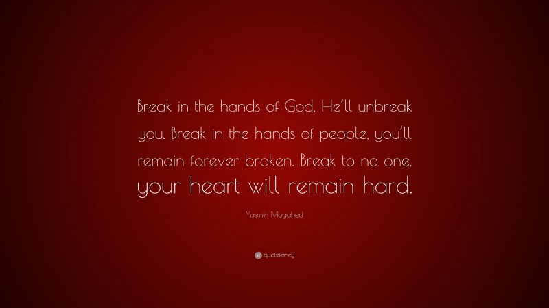 Yasmin Mogahed Quote: “Break in the hands of God, He’ll unbreak you. Break in the hands of people, you’ll remain forever broken. Break to no one, your heart will remain hard.”