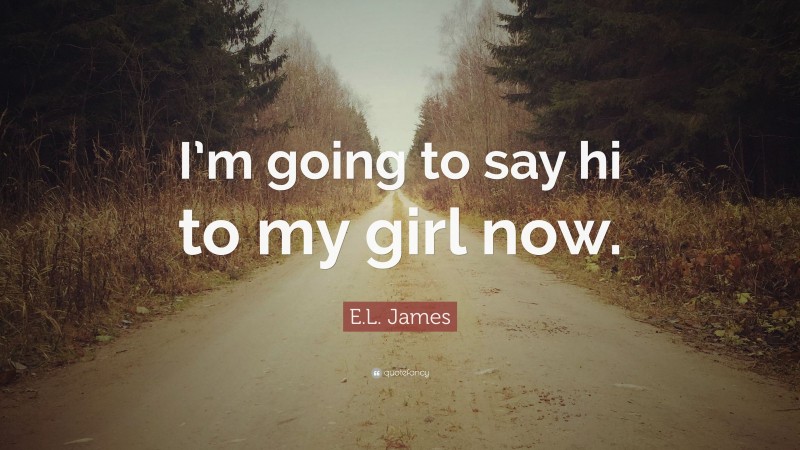 E.L. James Quote: “I’m going to say hi to my girl now.”