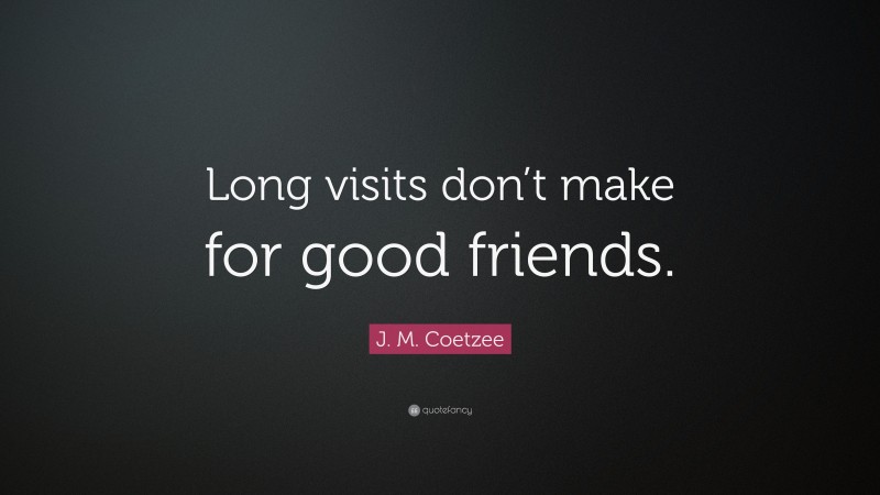 J. M. Coetzee Quote: “Long visits don’t make for good friends.”