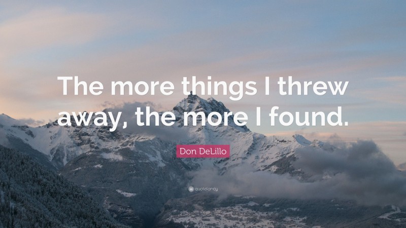 Don DeLillo Quote: “The more things I threw away, the more I found.”