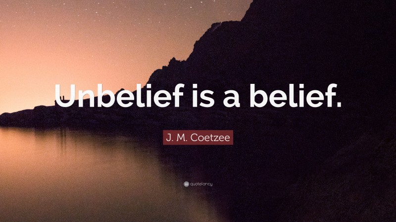 J. M. Coetzee Quote: “Unbelief is a belief.”