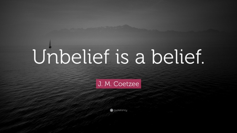J. M. Coetzee Quote: “Unbelief is a belief.”