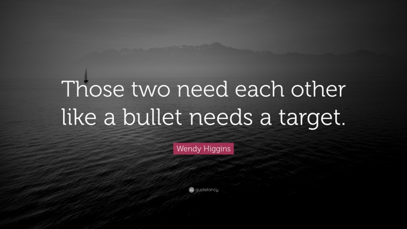 Wendy Higgins Quote: “Those two need each other like a bullet needs a target.”