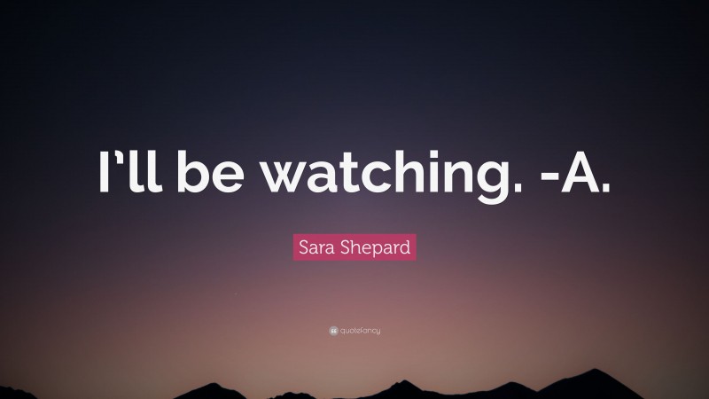 Sara Shepard Quote: “I’ll be watching. -A.”