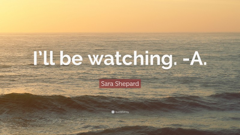 Sara Shepard Quote: “I’ll be watching. -A.”