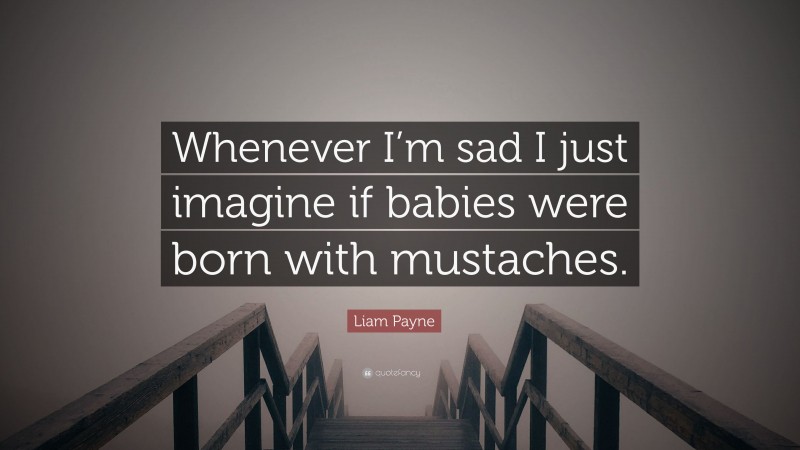 Liam Payne Quote: “Whenever I’m sad I just imagine if babies were born with mustaches.”