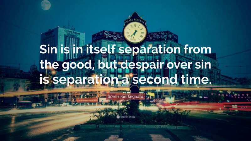 Soren Kierkegaard Quote: “Sin is in itself separation from the good, but despair over sin is separation a second time.”