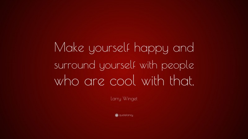 Larry Winget Quote: “Make yourself happy and surround yourself with people who are cool with that.”