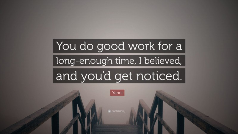 Yanni Quote: “You do good work for a long-enough time, I believed, and you’d get noticed.”