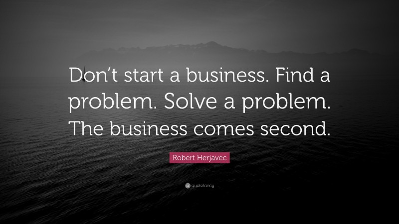 Robert Herjavec Quote: “Don’t start a business. Find a problem. Solve a problem. The business comes second.”