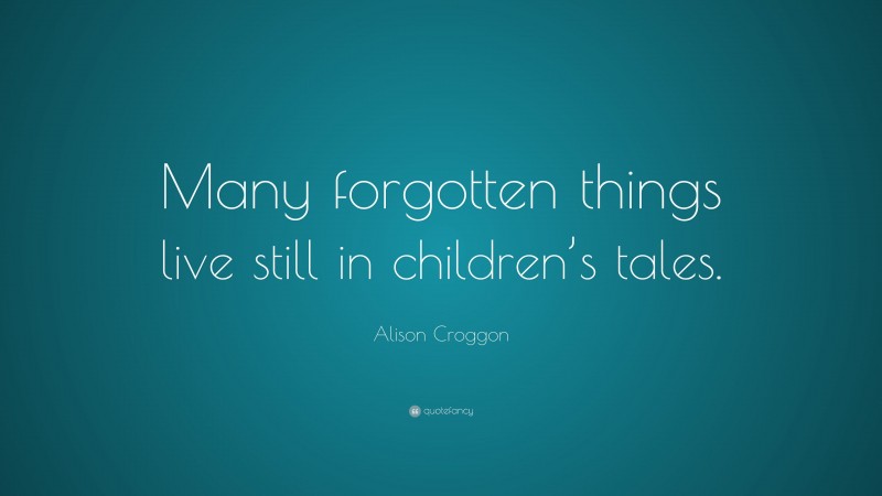 Alison Croggon Quote: “Many forgotten things live still in children’s tales.”