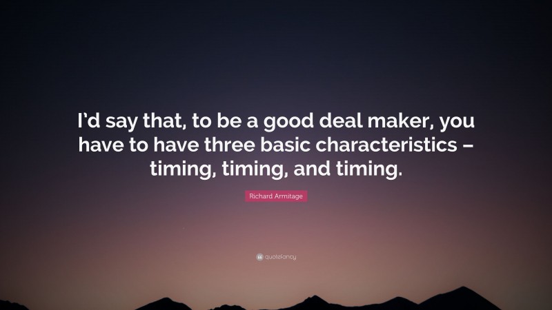 Richard Armitage Quote: “I’d say that, to be a good deal maker, you have to have three basic characteristics – timing, timing, and timing.”