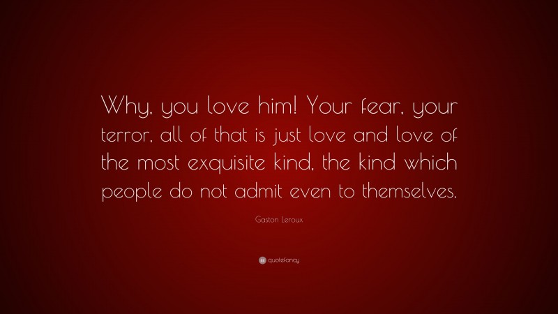 Gaston Leroux Quote: “Why, you love him! Your fear, your terror, all of that is just love and love of the most exquisite kind, the kind which people do not admit even to themselves.”